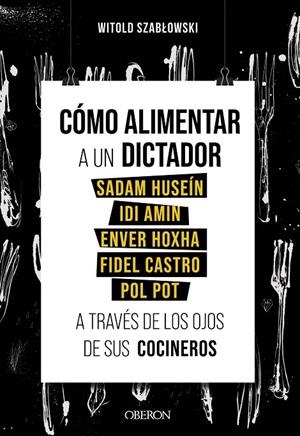 CÓMO ALIMENTAR A UN DICTADOR. SADAM HUSEÍN, IDI AMIN, ENVER HOXHA, FIDEL CASTRO Y POL POT A TRAVÉS DE LOS OJOS DE SUS COCINEROS | 9788441543546 | SZABLOWSKI, WITOLD