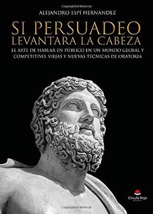 SI PERSUADEO LEVANTARA LA CABEZA. EL ARTE DE HABLAR EN PÚBLICO EN UN MUNDO GLOBAL Y COMPETITIVO. VIEJAS Y NUEVAS TÉCNICAS DE ORATORIA | 9788491836483 | ESPÍ HERNÁNDEZ, ALEJANDRO