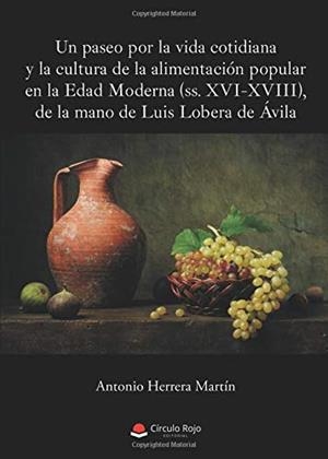 PASEO POR LA VIDA COTIDIANA Y LA CULTURA DE LA ALIMENTACIÓN POPULAR EN LA EDAD MODERNA (SS. XVI-XVIII), DE LA MANO DE LUIS LOBERA DE ÁVILA, UN | 9788413040400 | HERRERA MARTÍN, ANTONIO