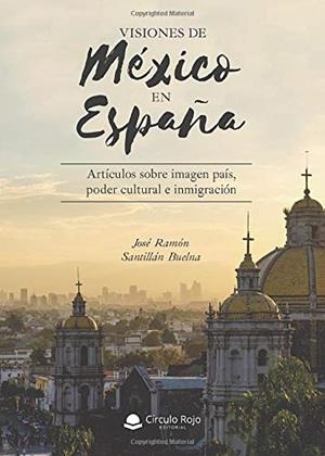 VISIONES DE MÉXICO EN ESPAÑA. ARTÍCULOS SOBRE IMAGEN PAÍS, PODER CULTURAL E INMIGRACIÓN | 9788491948469 | SANTILLÁN BUELNA, JOSÉ RAMÓN