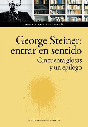GEORGE STEINER : ENTRAR EN SENTIDO. CINCUENTA GLOSAS Y UN EPÍLOGO | 9788413402611 | GONZÁLEZ VALDÉS, RONALDO