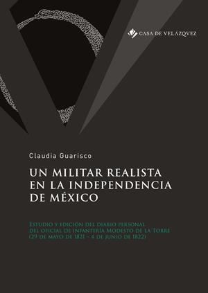 MILITAR REALISTA EN LA INDEPENDENCIA DE MÉXICO, UN. ESTUDIO Y EDICIÓN DEL DIARIO PERSONAL DEL OFICIAL DE INFANTERÍA MODESTO DE LA TORRE | 9788490962312 | GUARISCO, CLAUDIA