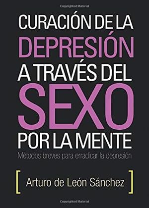CURACIÓN DE LA DEPRESIÓN A TRAVÉS DEL SEXO POR LA MENTE | 9788415833222 | DE LEÓN SÁNCHEZ, ARTURO