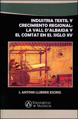 INDUSTRIA TEXTIL Y CRECIMIENTO REGIONAL: LA VALL D'ALBAIDA Y EL COMTAT EN EL SIGLO XV | 9788437094243 | LLIBRER ESCRIG, J. ANTONI
