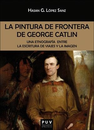 PINTURA DE FRONTERA DE GEORGE CATLIN, LA | 9788491345152 | LÓPEZ SANZ, HASAN GERMÁN