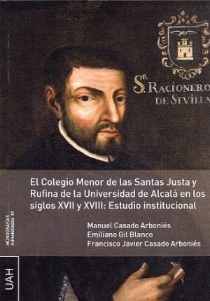 COLEGIO MENOR DE LAS SANTAS JUSTA Y RUFINA DE LA UNIVERSIDAD DE ALCALÁ EN LOS SIGLOS XVII Y XVIII, EL : ESTUDIO INSTITUCIONAL | 9788416133789 | CASADO ARBONIÉS, MANUEL / GIL BLANCO, EMILIANO / CASADO ARBONIÉS, FRANCISCO JAVIER