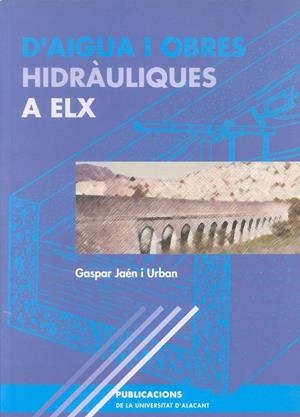 D'AIGUA I OBRES HIDRÀULIQUES A ELX | 9788479084530 | JAÉN I URBAN, GASPAR