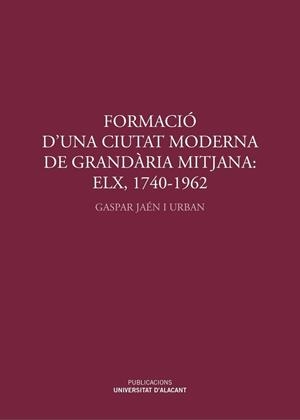 FORMACIÓ D'UNA CIUTAT MODERNA DE GRANDÀRIA MITJANA: ELX, 1740-1962 | 9788497175111 | JAEN I URBAN, GASPAR