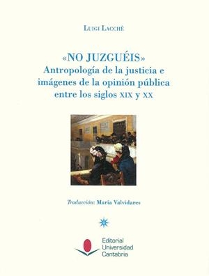 "NO JUZGUÉIS". ANTROPOLOGÍA DE LA JUSTICIA E IMÁGENES DE LA OPINIÓN PÚBLICA ENTRE LOS SIGLOS XIX Y XX. | 9788481027310 | LACCHÈ, LUIGI