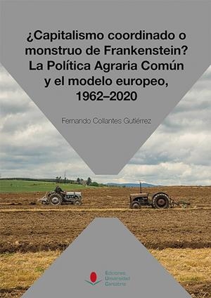 ¿CAPITALISMO COORDINADO O MONSTRUO DE FRANKENSTEIN? LA POLÍTICA AGRARIA COMÚN Y EL MODELO EUROPEO, 1962-2020 | 9788481029017 | COLLANTES GUTIÉRREZ, FERNANDO