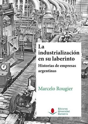 INDUSTRIALIZACIÓN EN SU LABERINTO, LA. HISTORIAS DE EMPRESAS ARGENTINAS | 9788481027556 | ROUGIER, MARCELO