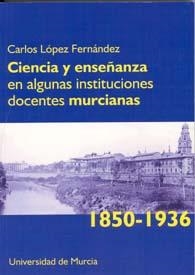 CIENCIA Y ENSEÑANZA EN ALGUNAS INSTITUCIONES DOCENTES MURCIANAS (1850-1936) | 9788483713006 | LÓPEZ FERNÁNDEZ, CARLOS