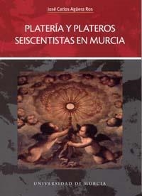 PLATERÍA Y PLATEROS SEISCENTISTAS EN MURCIA | 9788483715710 | AGUERA ROS, JOSÉ CARLOS