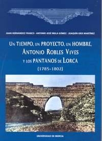 TIEMPO, UN PROYECTO, UN HOMBRE, ANTONIO ROBLES VIVES Y LOS PANTANOS DE LORCA (1785-1802), UN | 9788483713471 | HERNANDEZ FRANCO, JUAN / MULA GÓMEZ, ANTONIO JOSÉ / GRIS MARTÍNEZ, JOAQUÍN