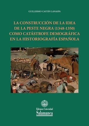CONSTRUCCIÓN DE LA IDEA DE LA PESTE NEGRA (1348-1350) COMO CATÁSTROFE DEMOGRÁFICA EN LA HISTORIOGRAFÍA ESPAÑOLA, LA | 9788413112381 | CASTÁN LANASPA, GUILLERMO