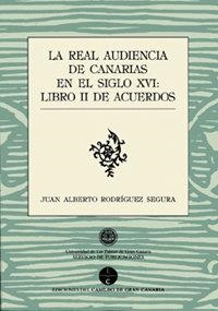 REAL AUDIENCIA DE CANARIAS EN EL SIGLO XVI, LA : LIBRO II DE LOS ACUERDOS | 9788481032987 | RODRÍGUEZ SEGURA, JUAN ALBERTO