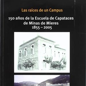 RAÍCES DE UN CAMPUS, LAS : 150 AÑOS DE LA ESCUELA DE CAPATACES DE MINAS DE MIERES | 9788483174968 | VARIOS AUTORES