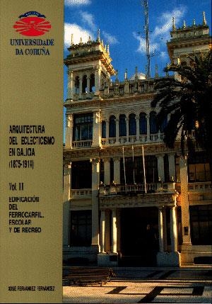ARQUITECTURA DEL ECLECTICISMO EN GALICIA (1875-1914) VOL. II. EDIFICACIÓN DEL FERROCARRIL, ESCOLAR Y DE RECREO | 9788489694071 | FERNÁNDEZ FERNÁNDEZ, JOSÉ