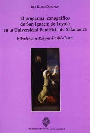 PROGRAMA ICONOGRÁFICO DE SAN IGNACIO DE LOYOLA EN LA UNIVERSIDAD PONTIFICIA DE SALAMANCA, EL. RIBANDENEIRA-RUBENS-BARBÉ-CONCA | 9788472995543 | RAMOS DOMINGO, JOSÉ