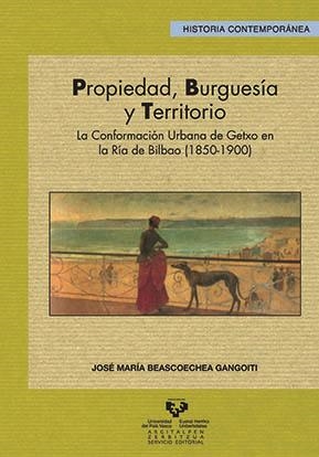 PROPIEDAD, BURGUESÍA Y TERRITORIO. LA CONFORMACIÓN URBANA DE GETXO EN LA RÍA DE BILBAO (1850-1900) | 9788483739617 | BEASCOECHEA GANGOITI, JOSÉ Mª