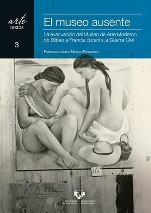 MUSEO AUSENTE. LA EVACUACIÓN DEL MUSEO DE ARTE MODERNO DE BILBAO A FRANCIA DURANTE LA GUERRA CIVIL, EL | 9788490826102 | MUÑOZ FERNÁNDEZ, FRANCISCO JAVIER
