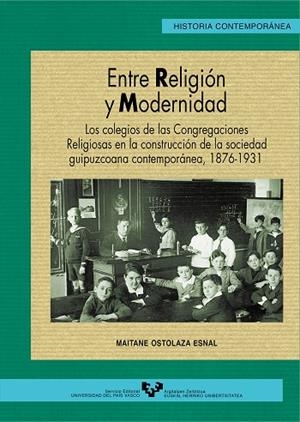 ENTRE RELIGIÓN Y MODERNIDAD. LOS COLEGIOS DE LAS CONGREGACIONES RELIGIOSAS EN LA CONSTRUCCIÓN DE LA SOCIEDAD GUIPUZCOANA CONTEMPORÁNEA (1876-1931) | 9788483732540 | OSTOLAZA ESNAL, MAITANE