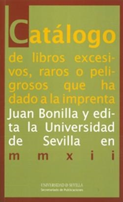 CATÁLOGO DE LIBROS EXCESIVOS, RAROS O PELIGROSOS QUE HA DADO A LA IMPRENTA JUAN BONILLA Y EDITA LA UNIVERSIDAD DE SEVILLA EN MMXII | 9788447214631 | BONILLA, JUAN