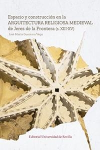 ESPACIO Y CONSTRUCCIÓN EN LA ARQUITECTURA RELIGIOSA MEDIEVAL DE JEREZ DE LA FRONTERA (S. XIII-XV) | 9788447227990 | GUERRERO VEGA, JOSÉ MARÍA