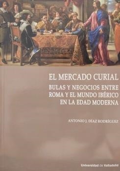 MERCADO CURIAL, EL. BULAS Y NEGOCIOS ENTRE ROMA Y EL MUNDO IBÉRICO EN LA EDAD MODERNA | 9788413201139 | DIAZ RODRIGUEZ, ANTONIO J.