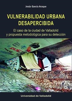 VULNERABILIDAD URBANA DESAPERCIBIDA. EL CASO DE LA CIUDAD DE VALLADOLID Y PROPUESTA METODOLÓGICA PARA SU DETECCIÓN | 9788413201313 | GARCIA ARAQUE, JESUS