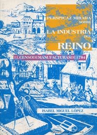 PERSPICAZ MIRADA SOBRE LA INDUSTRIA DEL REINO. EL CENSO DE MANUFACTURAS DE 1784 | 9788484480013 | MIGUEL LOPEZ, ISABEL