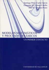 MODELOS MATEMÁTICOS Y PROCESOS DINÁMICOS. UN PRIMER CONTACTO | 9788484481867 | PEREZ-CACHO GARCIA, SANTIAGO / GOMEZ CUBILLO, FERNANDO MARIA / MARBAN PRIETO, JOSE MARIA