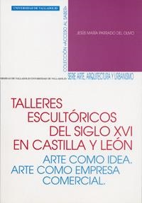 TALLERES ESCULTÓRICOS DEL S. XVI EN CASTILLA Y LEÓN. ARTE COMO IDEA. ARTE COMO EMPRESA COMERCIAL | 9788484481904 | PARRADO DEL OLMO, JESUS MARIA