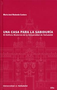 CASA PARA LA SABIDURIA, UNA. EL EDIFICIO HISTORICO DE LA UNIVERSIDAD DE VALLADOLID | 9788484482048 | REDONDO CANTERA, MARIA JOSÉ