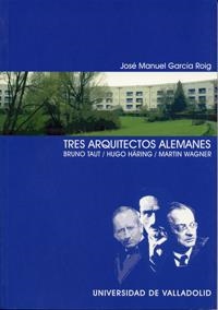 TRES ARQUITECTOS ALEMANES. BRUNO TAUT. HUGO HÄRING. MARTIN WAGNER | 9788484482888 | GARCIA ROIG, JOSE MANUEL