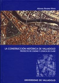 CONSTRUCCION HISTÓRICA DE VALLADOLID, LA. PROYECTO DE CIUDAD Y LÓGICA DE CLASE | 9788484483564 | ALVAREZ MORA, ALFONSO
