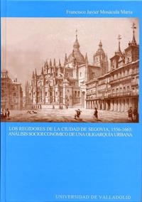 REGIDORES DE LA CIUDAD DE SEGOVIA, 1556-1665: ANÁLISIS SOCIOECÓNOMICO DE UNA OLIGARQUÍA URBANA, LOS | 9788484483656 | MOSACULA MARIA, FRANCISCO JAVIER