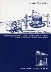 MINEROMETALURGIA DE LA PLATA EN MÉXICO (1767-1849). CAMBIO TECNOLÓGICO Y ORGANIZACIÓN PRODUCTIVA | 9788484483793 | PEREZ MELERO, JOAQUIN