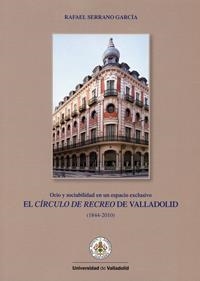CÍRCULO DE RECREO DE VALLADOLID, EL. OCIO Y SOCIABILIDAD EN UN ESPACIO EXCLUSIVO (1844-2010) | 9788484486176 | SERRANO GARCIA, RAFAEL
