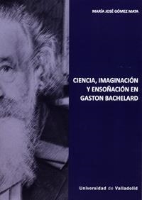 CIENCIA, IMAGINACIÓN Y ENSOÑACIÓN EN GASTON BACHELARD | 9788484489856 | GOMEZ MATA, MARIA JOSE