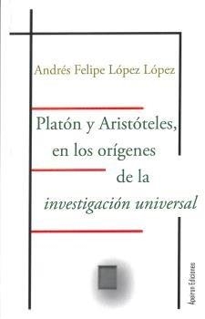 PLATÓN Y ARISTÓTELES, EN LOS ORÍGENES DE  LA INVESTIGACIÓN UNIVERSAL | 9788417574499 | LÓPEZ LÓPEZ, ANDRÉS FELIPE