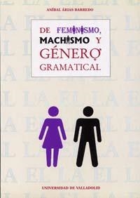 DE FEMINISMO, MACHISMO Y GÉNERO GRAMATICAL. EL GÉNERO, UN MONEMA NO EXCLUSIVAMENTE METALINGÜÍSTICO | 9788477625407 | ARIAS BARREDO, ANIBAL