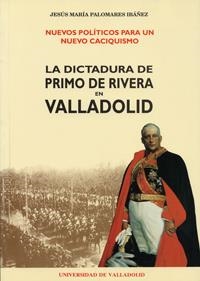 NUEVOS POLÍTICOS PARA UN NUEVO CACIQUISMO. LA DICTADURA DE PRIMO DE RIVERA EN VALLADOLID | 9788477623083 | PALOMARES IBAÑEZ, JESUS MARIA