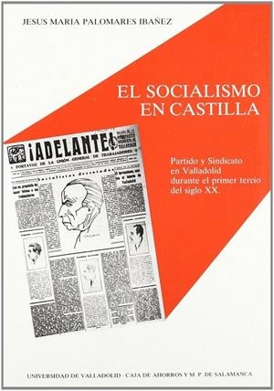 SOCIALISMO EN CASTILLA, EL. PARTIDO Y SINDICATO EN VALLADOLID DURANTE EL PRIMER TERCIO DEL SIGLO XX | 9788477620297 | PALOMARES IBAÑEZ, JESUS MARIA