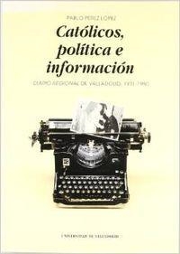 CATOLICOS, POLITICA E INFORMACION. DIARIO REGIONAL DE VALLADOLID (1931-1980) | 9788477624127 | PEREZ LOPEZ, PABLO
