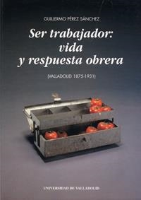 SER TRABAJADOR: VIDA Y RESPUESTA OBRERA (VALLADOLID 1875-1931) | 9788477625841 | PEREZ SANCHEZ, GUILLERMO ANGEL