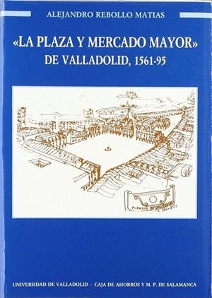 PLAZA Y MERCADO MAYOR DE VALLADOLID, LA. 1561-1595 | 9788477620587 | REBOLLO MATIAS, ALEJANDRO