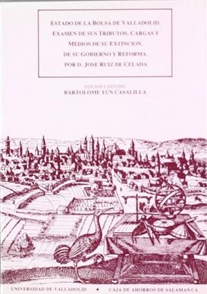 ESTADO DE LA BOLSA DE VALLADOLID. EXAMEN DE SUS TRIBUTOS, CARGAS Y MEDIOS DE SU EXTINCION... POR D. JOSÉ RUIZ DE CELADA | 9788477621140 | YUN CASALILLA, BARTOLOME