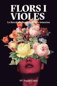 FLORS I VIOLES. LA BARCELONA LITERÀRIA EN CLAU FEMENINA | 9788491563280 | CABRE, Mª ANGELS