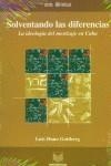 SOLVENTANDO LAS DIFERENCIAS : LA IDEOLOGÍA DEL MESTIZAJE EN CUBA | 9788484890911 | DUNO GOTTBERG, LUIS DUNO